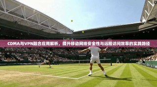 CDMA与VPN融合应用解析，提升移动网络安全性与远程访问效率的实践路径