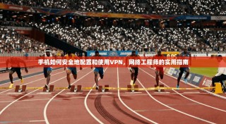 手机如何安全地配置和使用VPN，网络工程师的实用指南
