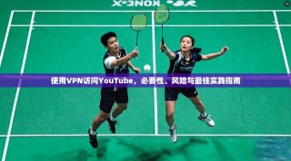 使用VPN访问YouTube，必要性、风险与最佳实践指南