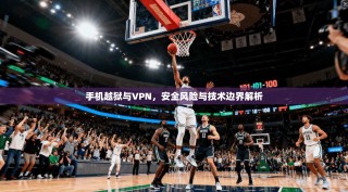 手机越狱与VPN，安全风险与技术边界解析