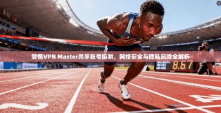 警惕VPN Master共享账号陷阱，网络安全与隐私风险全解析