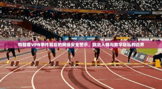 特朗普VPN事件背后的网络安全警示，政治人物与数字隐私的边界