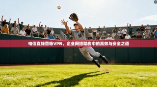 电信直线营帐VPN，企业网络架构中的高效与安全之道