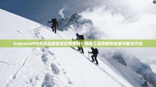 ExpressVPN无法连接菲律宾服务器？网络工程师教你排查与解决方法