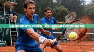 小米路由器搭建个人VPN服务，安全上网与远程访问的高效解决方案