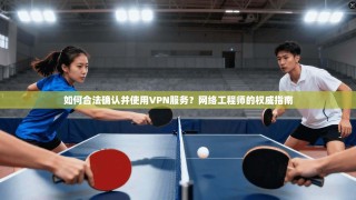 如何合法确认并使用VPN服务？网络工程师的权威指南