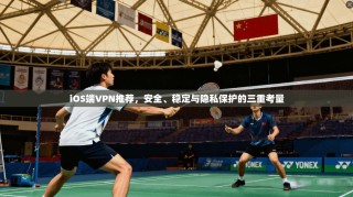 iOS端VPN推荐，安全、稳定与隐私保护的三重考量