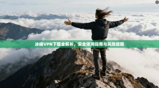 冰峰VPN下载全解析，安全使用指南与风险提醒