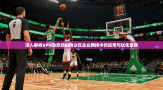 深入解析VPN动态路由协议在企业网络中的应用与优化策略