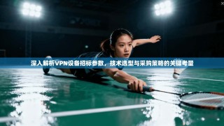 深入解析VPN设备招标参数，技术选型与采购策略的关键考量
