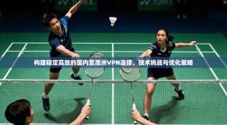 构建稳定高效的国内至澳洲VPN连接，技术挑战与优化策略