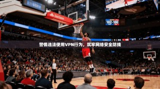 警惕违法使用VPN行为，筑牢网络安全防线