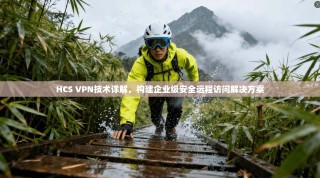 HCS VPN技术详解，构建企业级安全远程访问解决方案