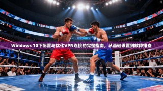 Windows 10下配置与优化VPN连接的完整指南，从基础设置到故障排查