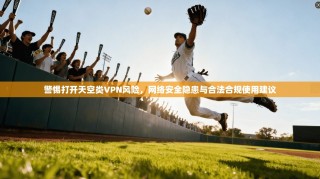 警惕打开天空类VPN风险，网络安全隐患与合法合规使用建议