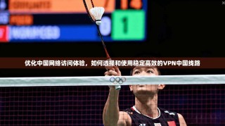 优化中国网络访问体验，如何选择和使用稳定高效的VPN中国线路