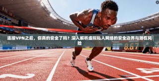 连接VPN之后，你真的安全了吗？深入解析虚拟私人网络的安全边界与潜在风险