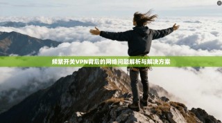频繁开关VPN背后的网络问题解析与解决方案