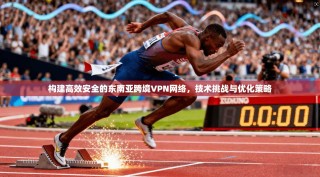 构建高效安全的东南亚跨境VPN网络，技术挑战与优化策略