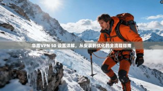 华盾VPN 50 设置详解，从安装到优化的全流程指南
