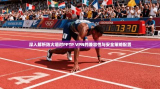 深入解析防火墙对PPTP VPN的兼容性与安全策略配置