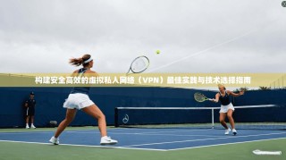 构建安全高效的虚拟私人网络（VPN）最佳实践与技术选择指南