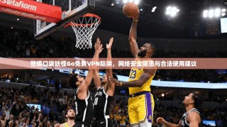 警惕口袋妖怪Go免费VPN陷阱，网络安全隐患与合法使用建议