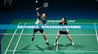 海淘VPN选择指南，如何安全高效地访问境外电商网站