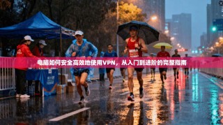 电脑如何安全高效地使用VPN，从入门到进阶的完整指南