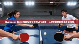 在Amazon EC2上构建安全可靠的VPN连接，从零开始的网络工程师指南