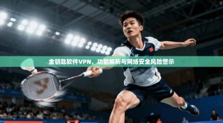 金钥匙软件VPN，功能解析与网络安全风险警示