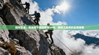 如何安全、合法地下载和使用VPN，网络工程师的实用指南