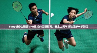 Sony设备上配置VPN连接的完整指南，安全上网与隐私保护一步到位