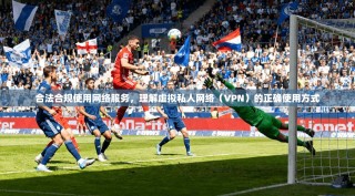 合法合规使用网络服务，理解虚拟私人网络（VPN）的正确使用方式