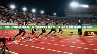 领航VPN网游加速器，游戏体验的速度革命—从延迟焦虑到丝滑畅玩的跨越