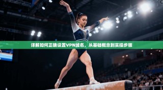 详解如何正确设置VPN域名，从基础概念到实操步骤