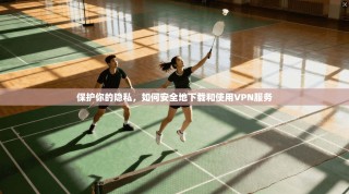 保护你的隐私，如何安全地下载和使用VPN服务