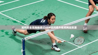 如何安全高效地通过VPN访问境外视频网站资源
