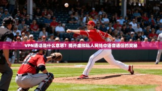 VPN通话是什么意思？揭开虚拟私人网络中语音通信的奥秘