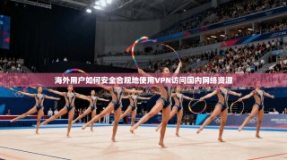 海外用户如何安全合规地使用VPN访问国内网络资源