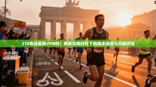 218年还能用VPN吗？网络合规时代下的技术选择与风险评估