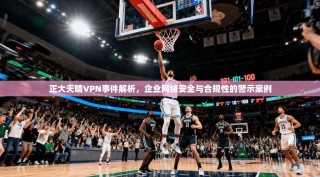 正大天晴VPN事件解析，企业网络安全与合规性的警示案例