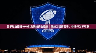 男子私自搭建VPN引发网络安全隐患，网络工程师警示，非法行为不可取