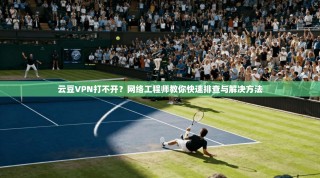 云豆VPN打不开？网络工程师教你快速排查与解决方法