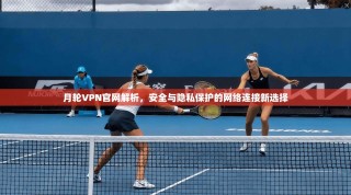月轮VPN官网解析，安全与隐私保护的网络连接新选择