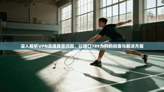 深入解析VPN连接异常问题，以端口789为例的排查与解决方案