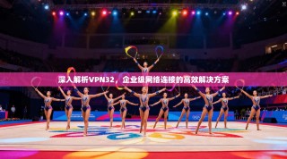 深入解析VPN32，企业级网络连接的高效解决方案
