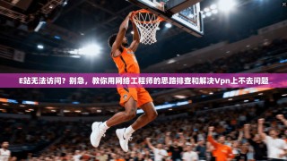 E站无法访问？别急，教你用网络工程师的思路排查和解决Vpn上不去问题