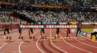 手机VPN申请全攻略，从需求分析到安全配置详解