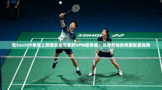 在CentOS系统上搭建安全可靠的VPN服务器，从零开始的完整配置指南